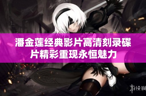 潘金莲经典影片高清刻录碟片精彩重现永恒魅力