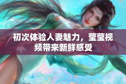 初次体验人妻魅力，莹莹视频带来新鲜感受