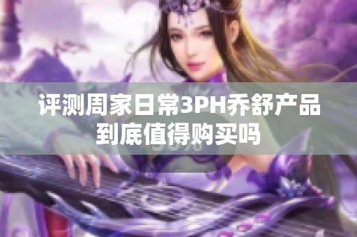 评测周家日常3PH乔舒产品到底值得购买吗