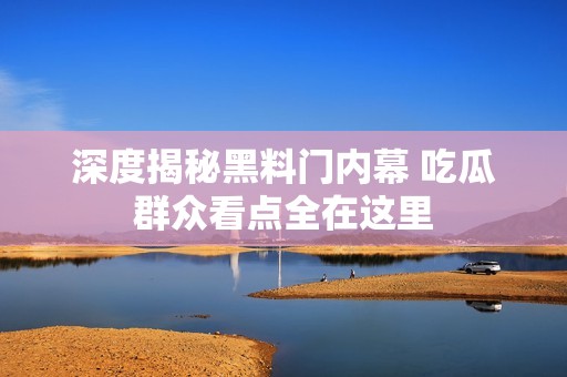 深度揭秘黑料门内幕 吃瓜群众看点全在这里