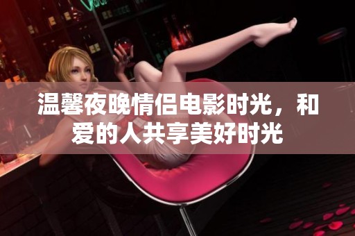 温馨夜晚情侣电影时光，和爱的人共享美好时光