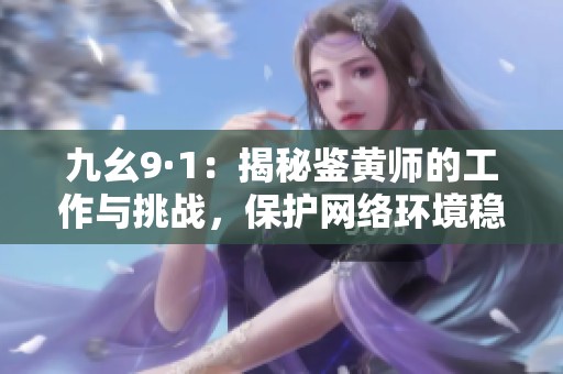 九幺9·1：揭秘鉴黄师的工作与挑战，保护网络环境稳定