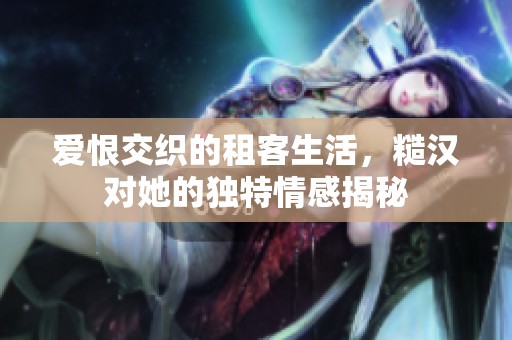 爱恨交织的租客生活，糙汉对她的独特情感揭秘