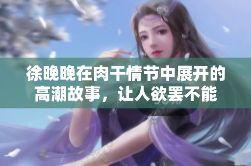 徐晚晚在肉干情节中展开的高潮故事，让人欲罢不能