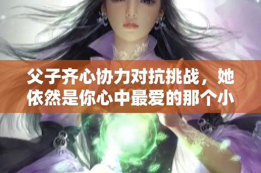 父子齐心协力对抗挑战，她依然是你心中最爱的那个小天使