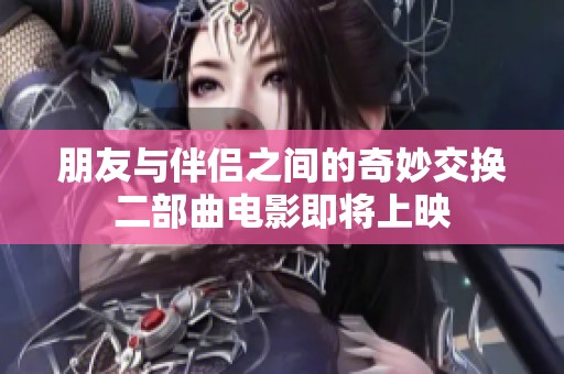 朋友与伴侣之间的奇妙交换二部曲电影即将上映