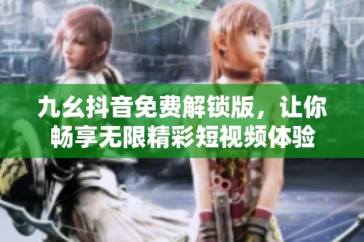 九幺抖音免费解锁版，让你畅享无限精彩短视频体验
