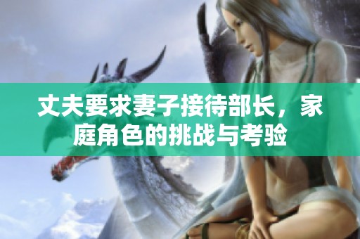 丈夫要求妻子接待部长，家庭角色的挑战与考验