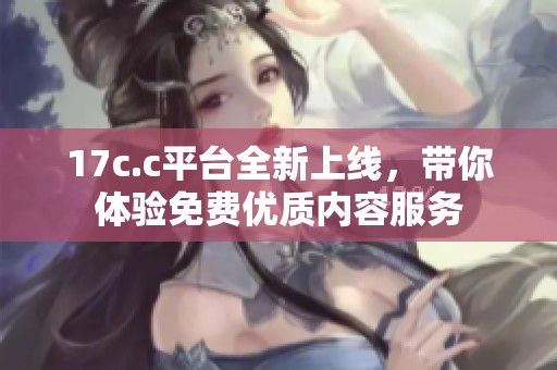 17c.c平台全新上线，带你体验免费优质内容服务