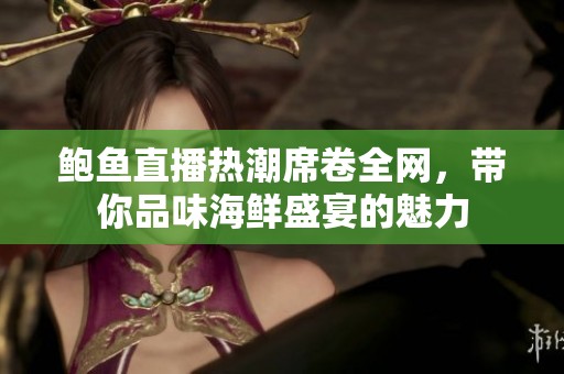 鲍鱼直播热潮席卷全网，带你品味海鲜盛宴的魅力