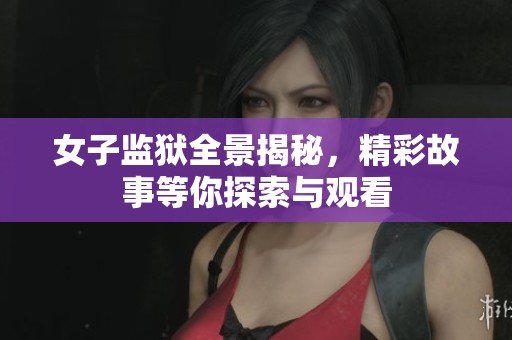 女子监狱全景揭秘，精彩故事等你探索与观看