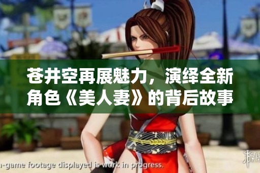 苍井空再展魅力，演绎全新角色《美人妻》的背后故事与感悟