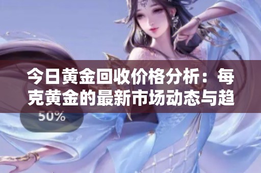 今日黄金回收价格分析：每克黄金的最新市场动态与趋势