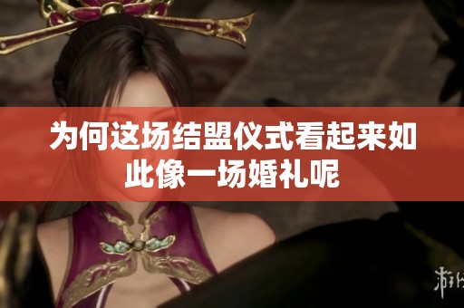 为何这场结盟仪式看起来如此像一场婚礼呢