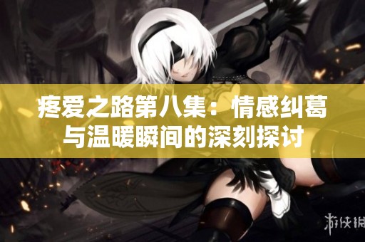 疼爱之路第八集：情感纠葛与温暖瞬间的深刻探讨