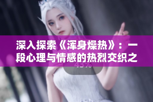 深入探索《浑身燥热》：一段心理与情感的热烈交织之旅