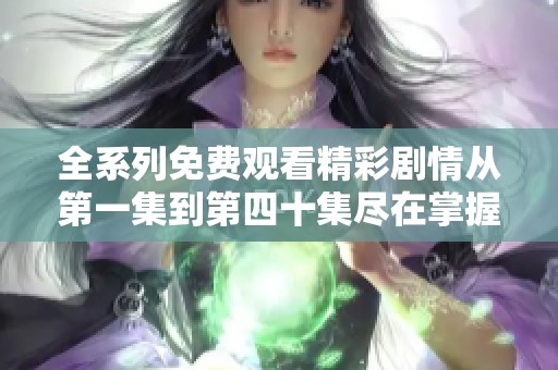 全系列免费观看精彩剧情从第一集到第四十集尽在掌握中