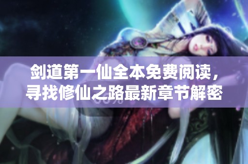 剑道第一仙全本免费阅读，寻找修仙之路最新章节解密新奇旅程