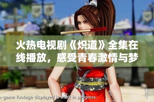 火热电视剧《炽道》全集在线播放，感受青春激情与梦想追逐