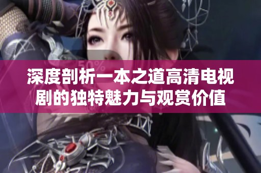 深度剖析一本之道高清电视剧的独特魅力与观赏价值