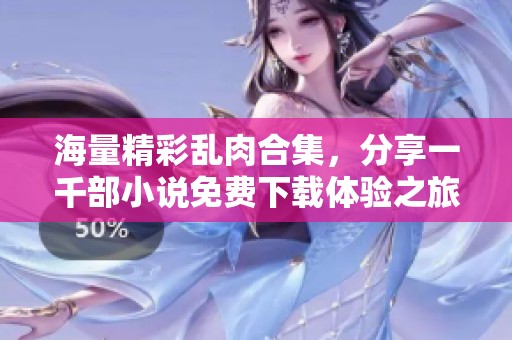 海量精彩乱肉合集，分享一千部小说免费下载体验之旅