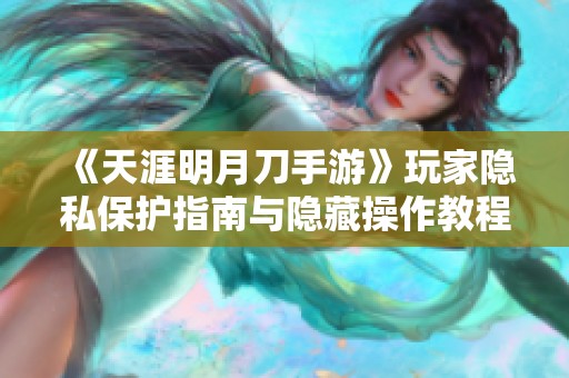 《天涯明月刀手游》玩家隐私保护指南与隐藏操作教程