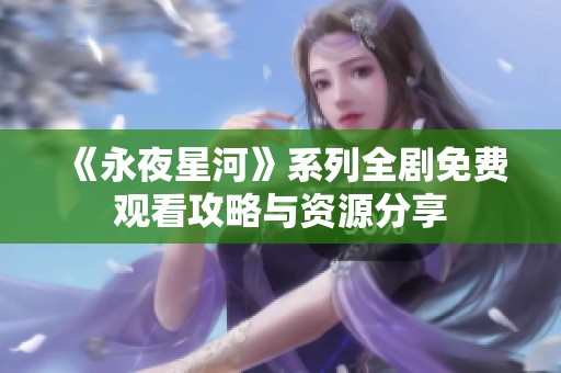 《永夜星河》系列全剧免费观看攻略与资源分享