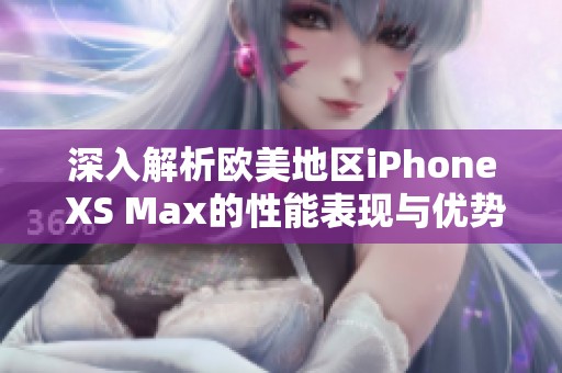 深入解析欧美地区iPhone XS Max的性能表现与优势