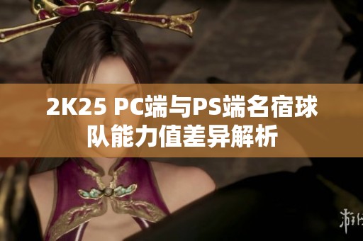 2K25 PC端与PS端名宿球队能力值差异解析