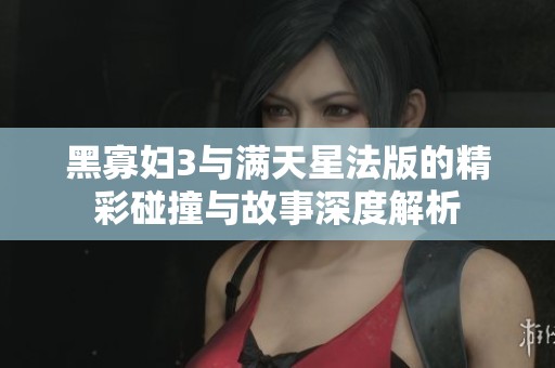黑寡妇3与满天星法版的精彩碰撞与故事深度解析