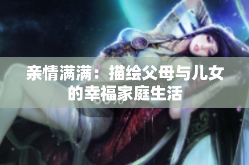 亲情满满：描绘父母与儿女的幸福家庭生活