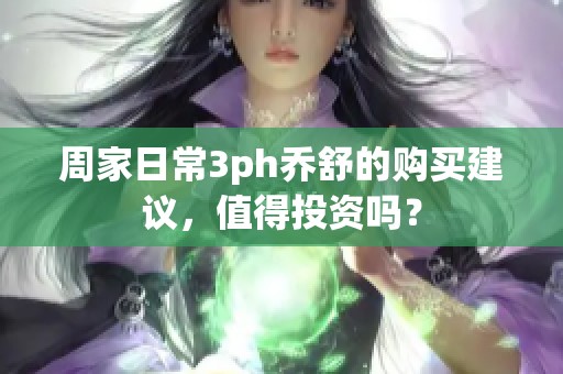 周家日常3ph乔舒的购买建议，值得投资吗？