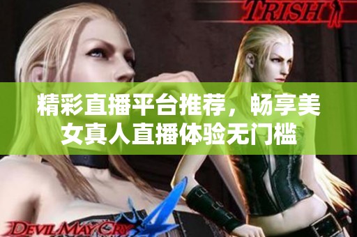 精彩直播平台推荐，畅享美女真人直播体验无门槛
