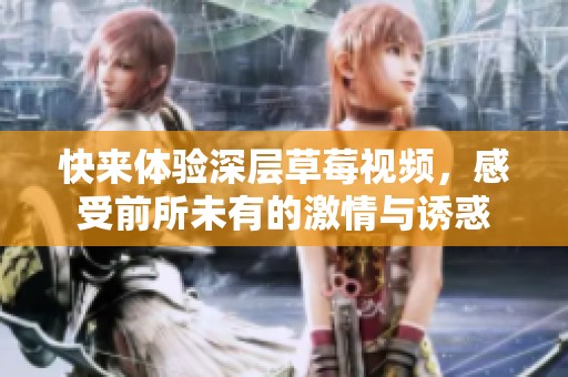 快来体验深层草莓视频，感受前所未有的激情与诱惑