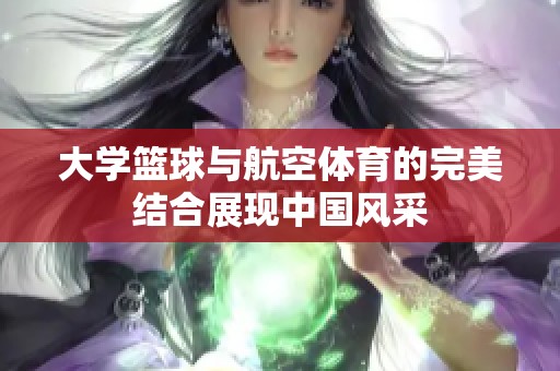 大学篮球与航空体育的完美结合展现中国风采