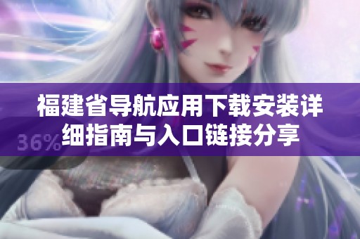 福建省导航应用下载安装详细指南与入口链接分享