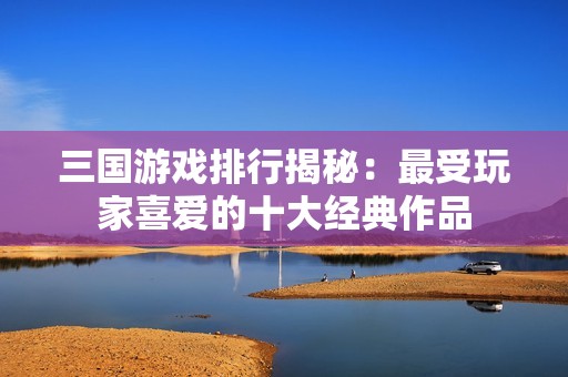 三国游戏排行揭秘：最受玩家喜爱的十大经典作品