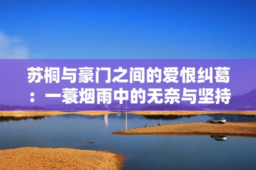 苏桐与豪门之间的爱恨纠葛：一蓑烟雨中的无奈与坚持