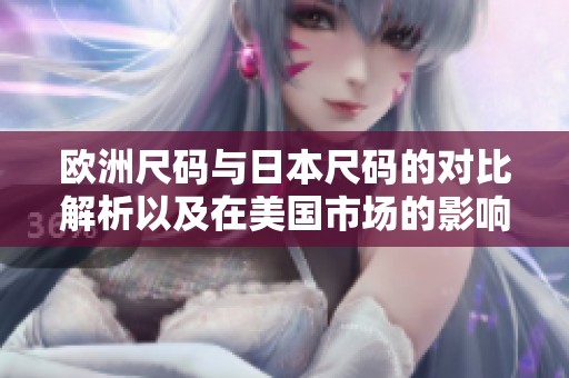 欧洲尺码与日本尺码的对比解析以及在美国市场的影响
