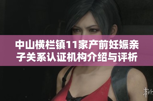 中山横栏镇11家产前妊娠亲子关系认证机构介绍与评析