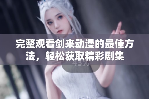 完整观看剑来动漫的最佳方法，轻松获取精彩剧集