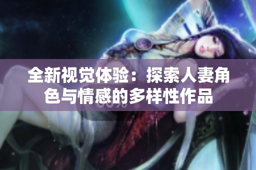 全新视觉体验：探索人妻角色与情感的多样性作品