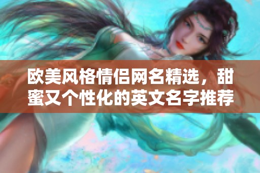 欧美风格情侣网名精选，甜蜜又个性化的英文名字推荐