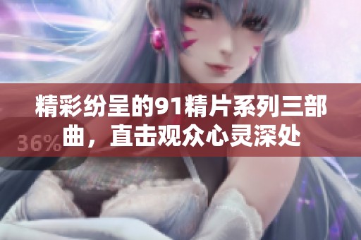 精彩纷呈的91精片系列三部曲，直击观众心灵深处