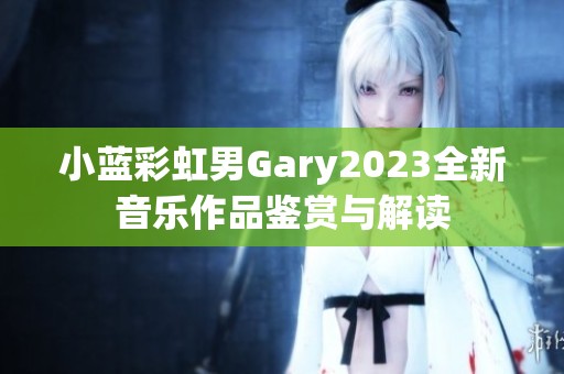小蓝彩虹男Gary2023全新音乐作品鉴赏与解读