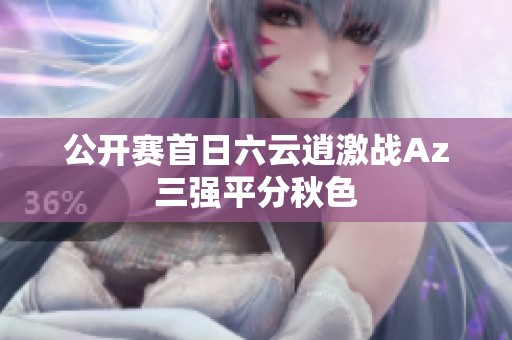 公开赛首日六云逍激战Az三强平分秋色