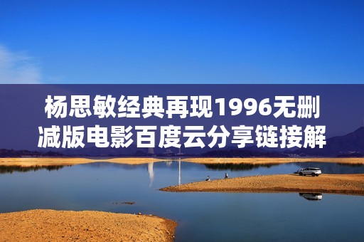 杨思敏经典再现1996无删减版电影百度云分享链接解析
