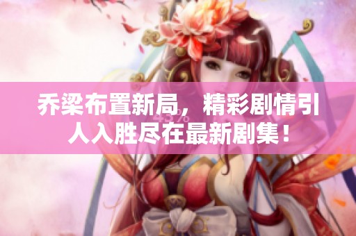 乔梁布置新局，精彩剧情引人入胜尽在最新剧集！
