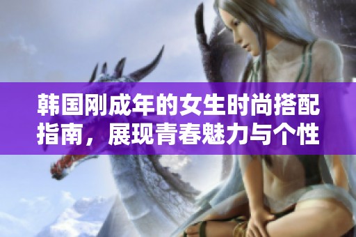 韩国刚成年的女生时尚搭配指南，展现青春魅力与个性风格