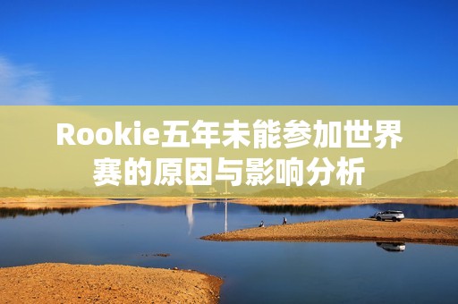 Rookie五年未能参加世界赛的原因与影响分析